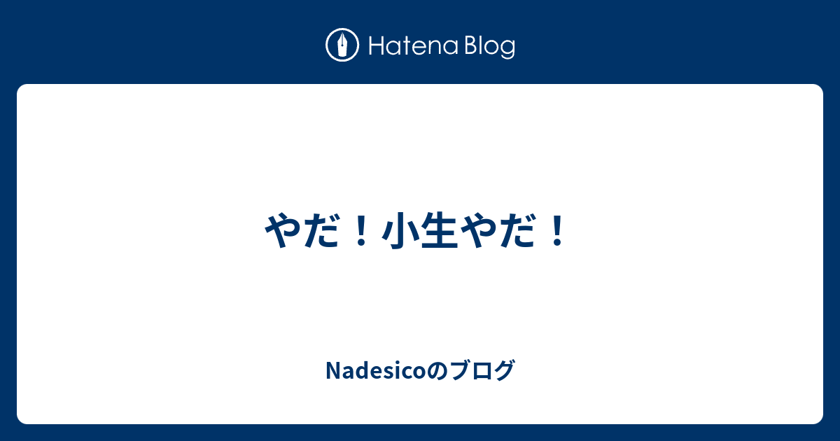 やだ 小生やだ Nadesicoのブログ