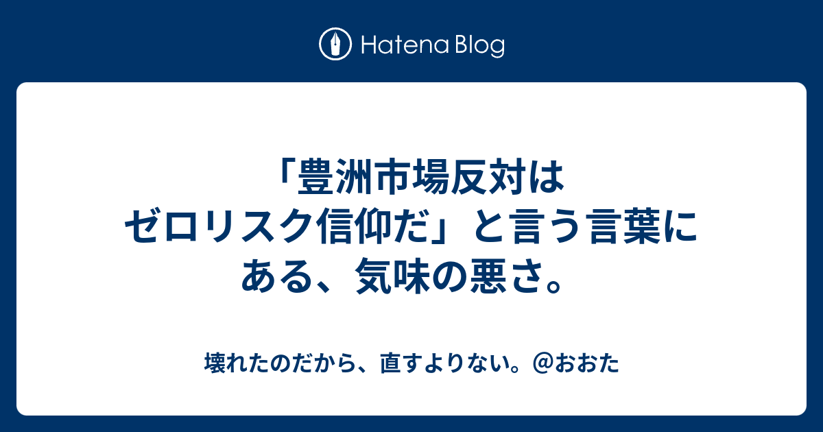 豊洲市場反対はゼロリスク信仰だ と言う言葉にある 気味の悪さ 壊れたのだから 直すよりない おおた