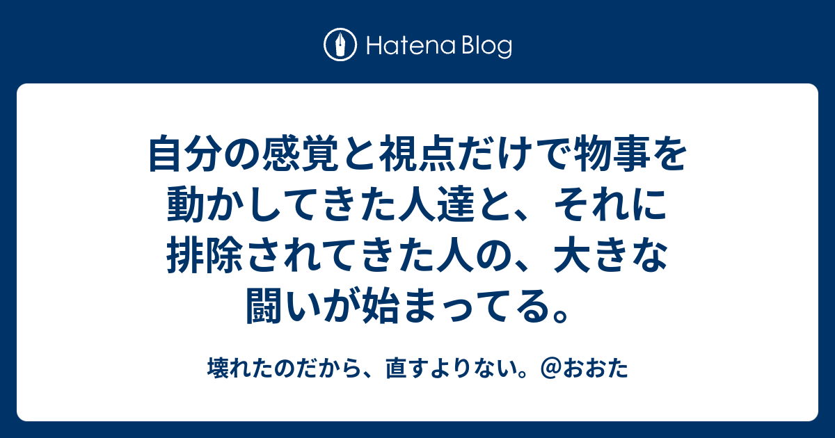 自分の感覚と視点だけで物事を動かしてきた人達と、それに排除されてきた人の、大きな闘いが始まってる。 - 壊れたのだから、直すよりない。＠おおた