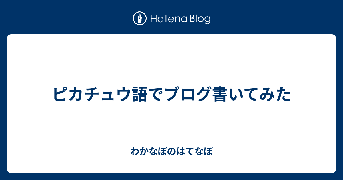 ピカチュウ語でブログ書いてみた わかなぽのはてなぽ