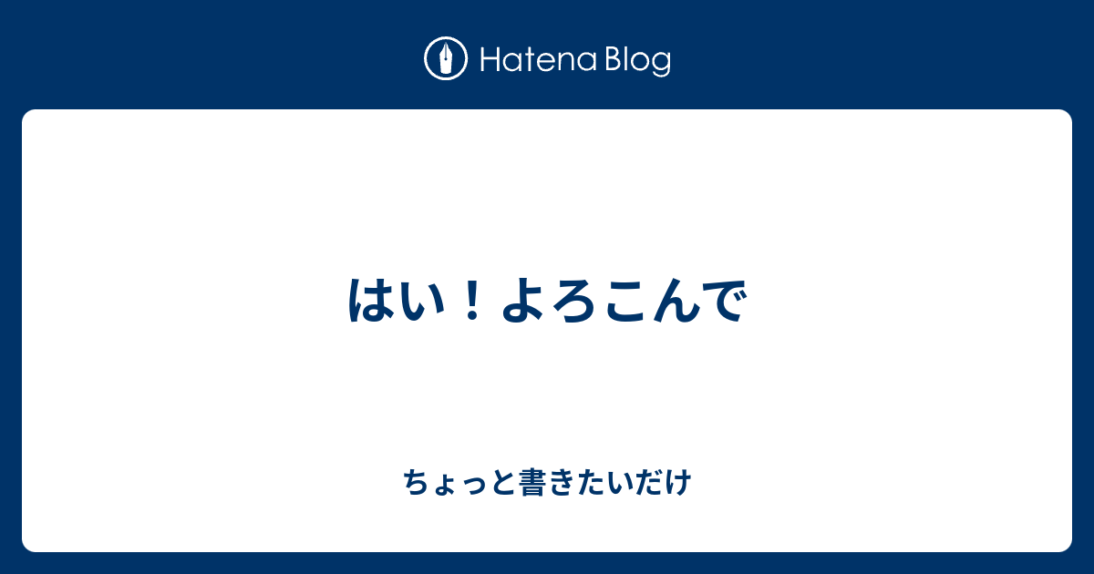 はい よろこんで ちょっと書きたいだけ