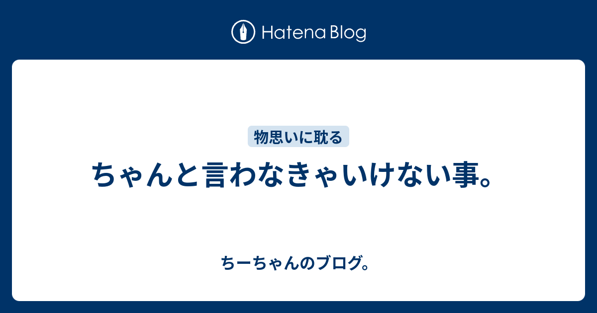 ちゃんと言わなきゃいけない事 ちーちゃんのブログ