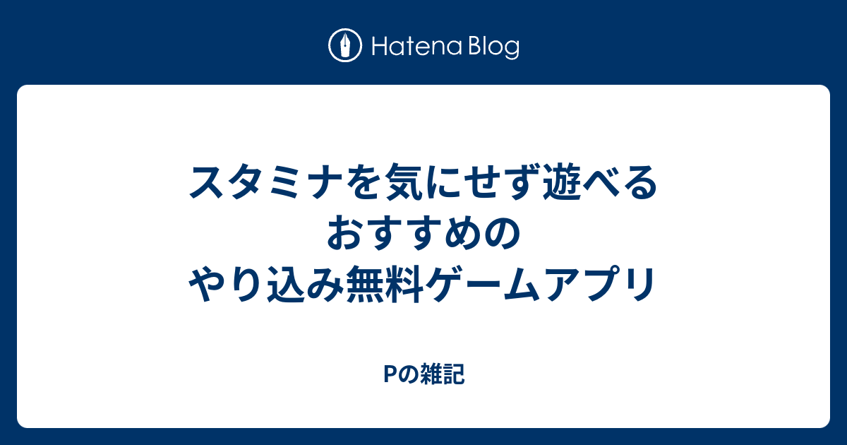 スタミナを気にせず遊べるおすすめのやり込み無料ゲームアプリ Pの雑記