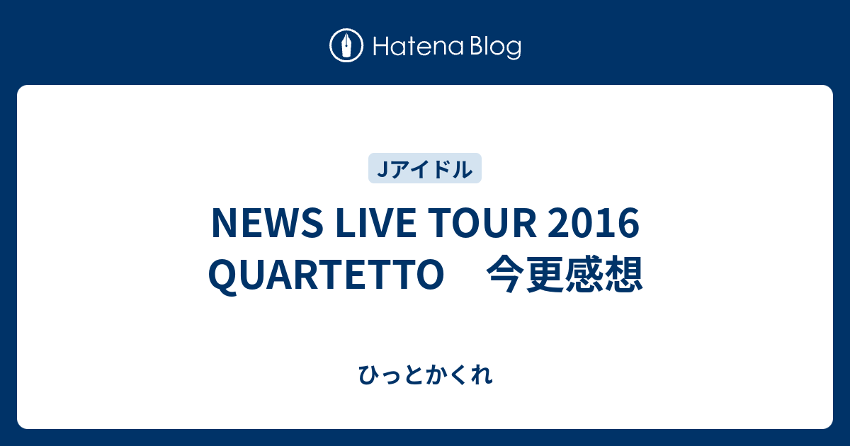 News Live Tour 16 Quartetto 今更感想 ひっとかくれ
