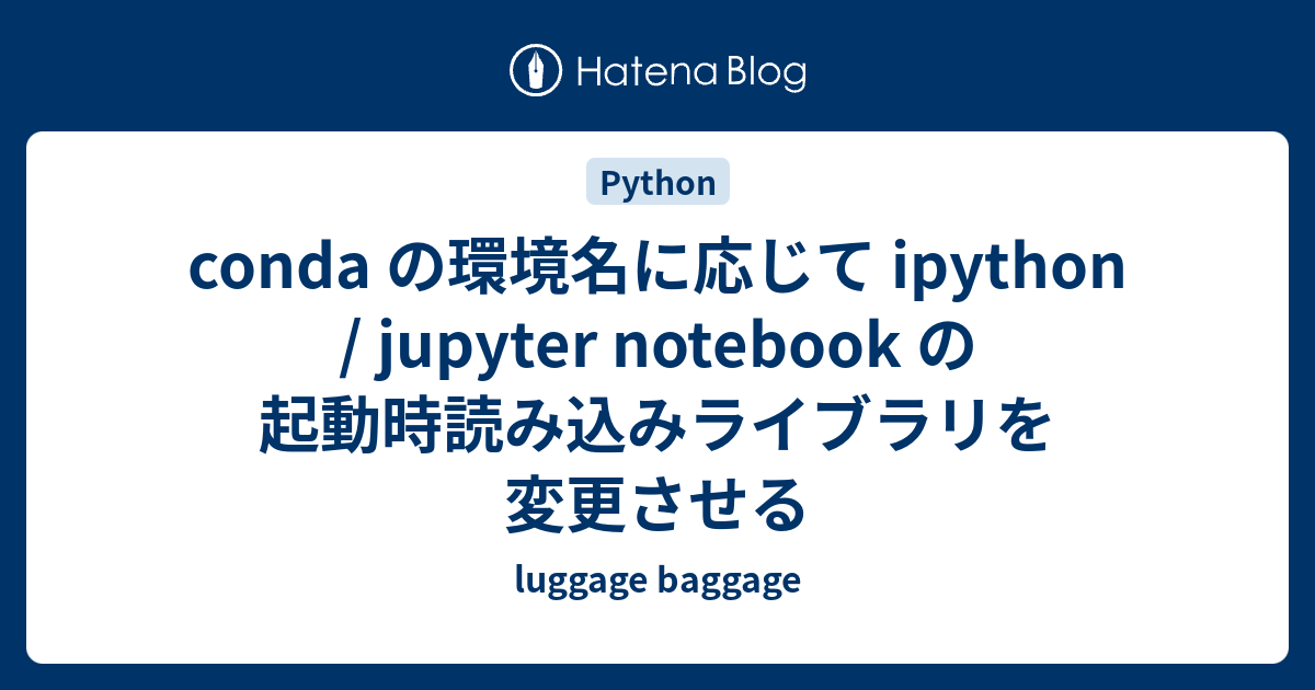 Conda の環境名に応じて Ipython Jupyter Notebook の起動時読み込みライブラリを変更させる Luggage Baggage