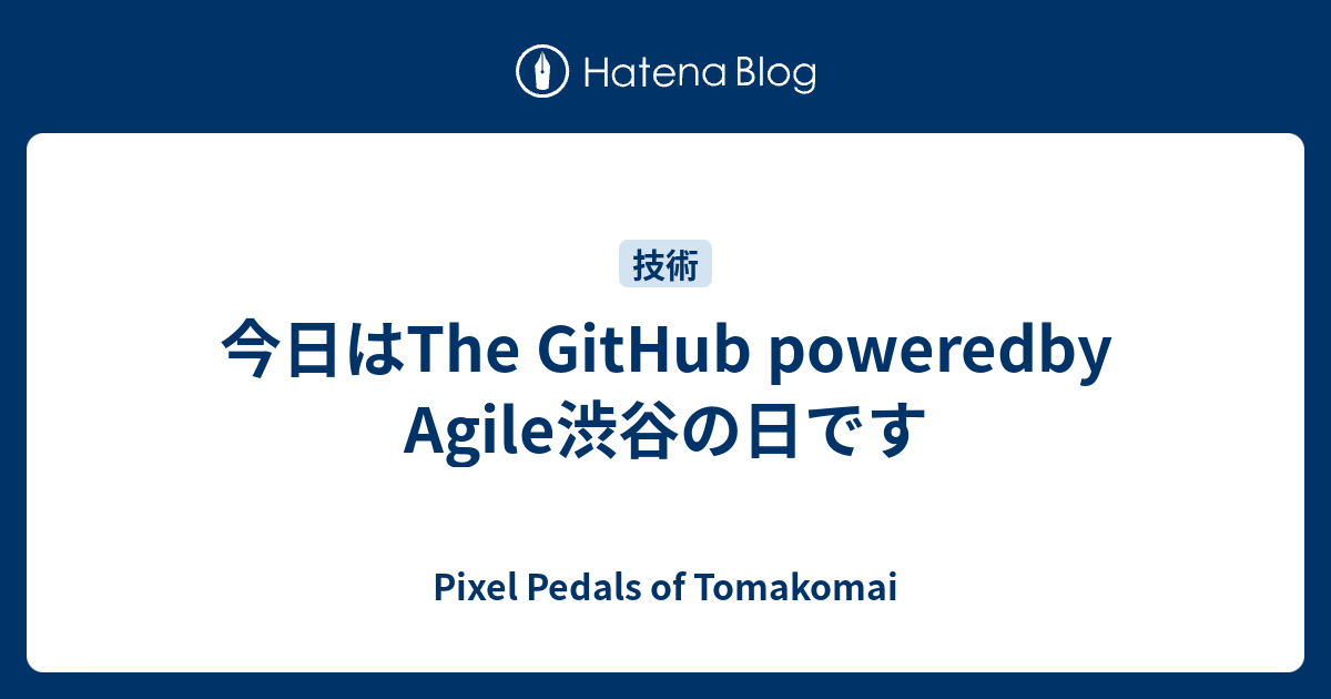今日はThe GitHub poweredby Agile渋谷の日です - Pixel Pedals of Tomakomai