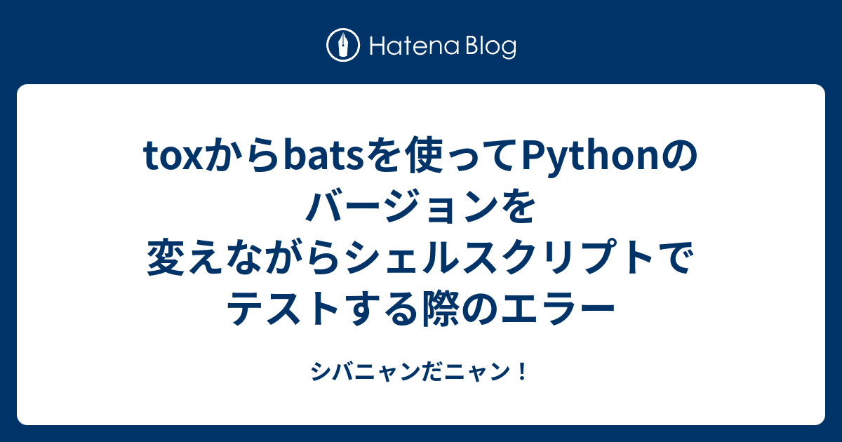 toxからbatsを使ってPythonのバージョンを変えながらシェルスクリプトでテストする際のエラー シバニャンだニャン！