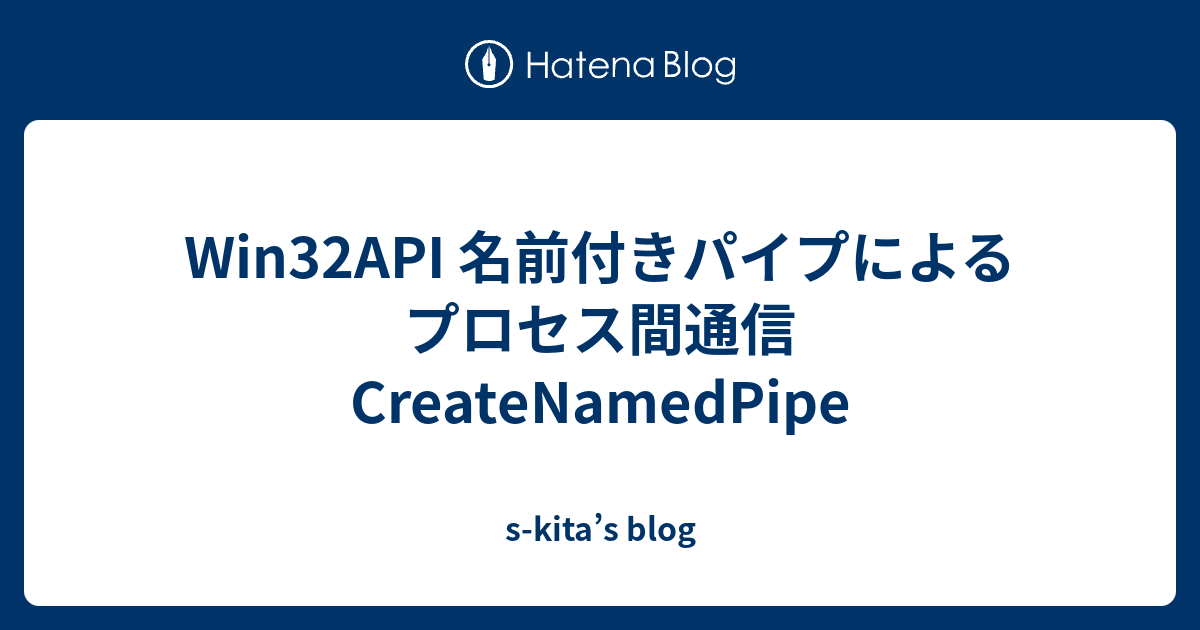 s-kita’s blog  Win32API 名前付きパイプによるプロセス間通信 CreateNamedPipe