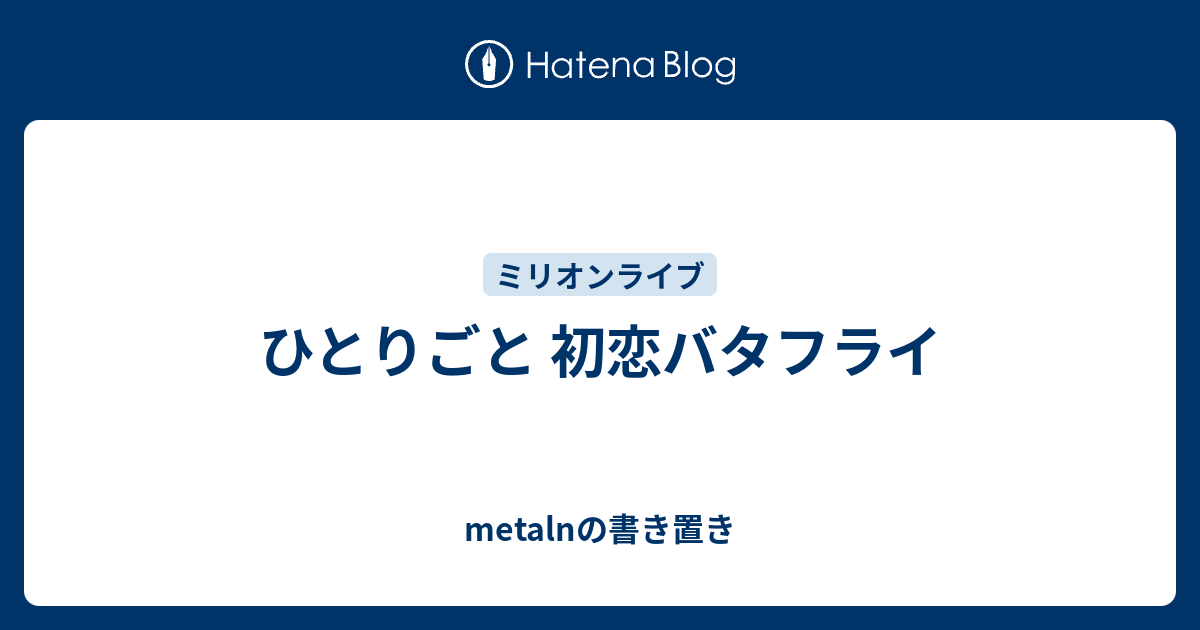 ひとりごと 初恋バタフライ Metalnの書き置き