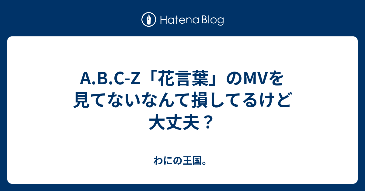 A B C Z 花言葉 のmvを見てないなんて損してるけど大丈夫 わにの王国