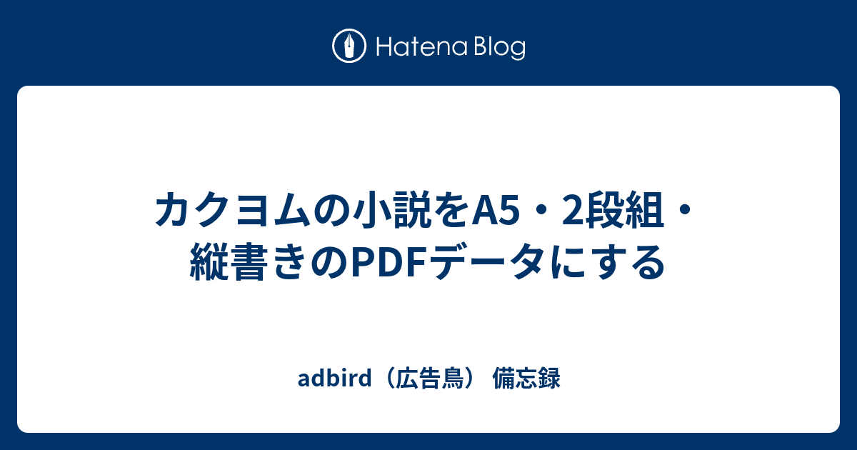 カクヨムの小説をa5 2段組 縦書きのpdfデータにする Adbird 広告鳥 備忘録