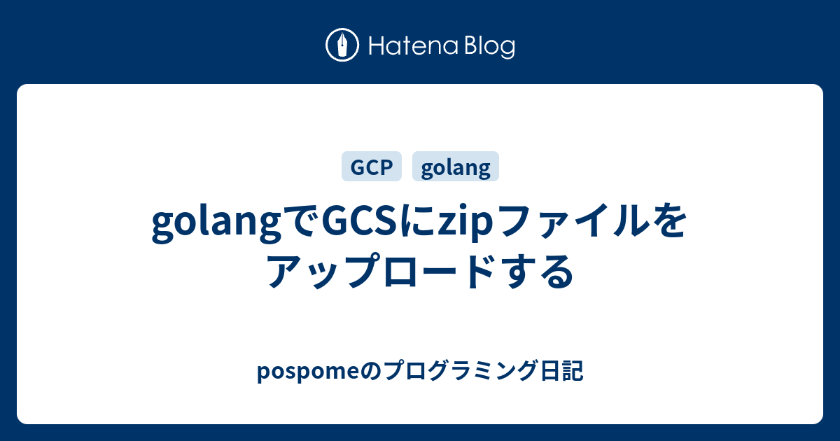 golangでGCSにzipファイルをアップロードする pospomeのプログラミング日記