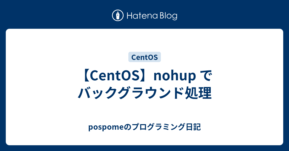 Centos Nohup でバックグラウンド処理 Pospomeのプログラミング日記