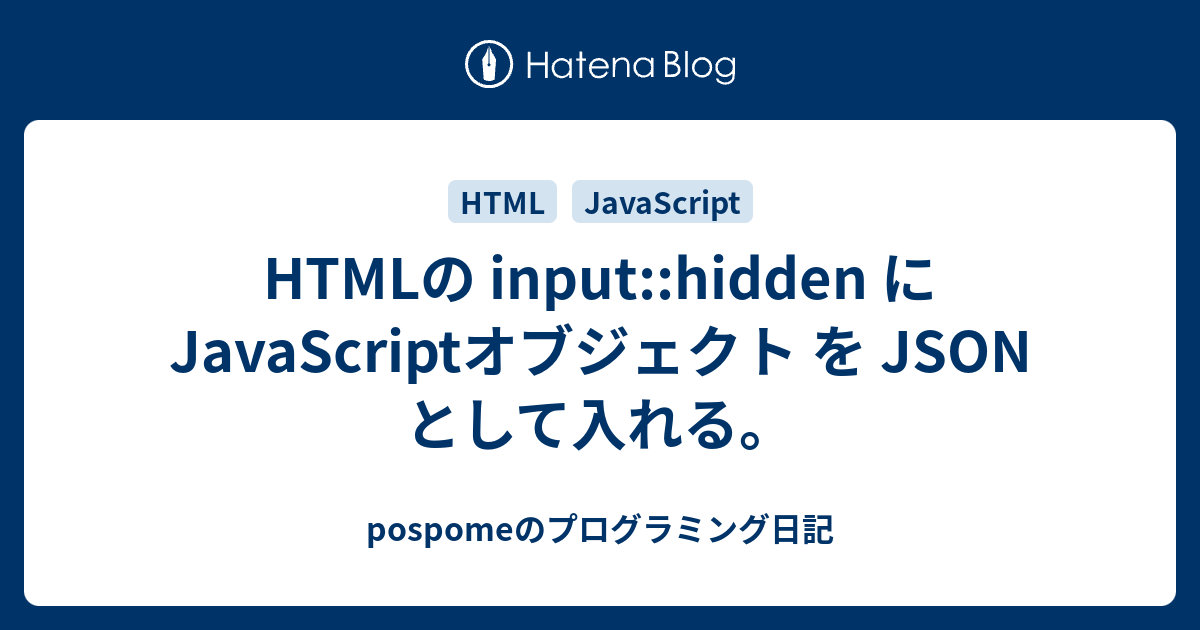 HTMLの inputhidden に JavaScriptオブジェクト を JSON として入れる。 pospomeのプログラミング日記