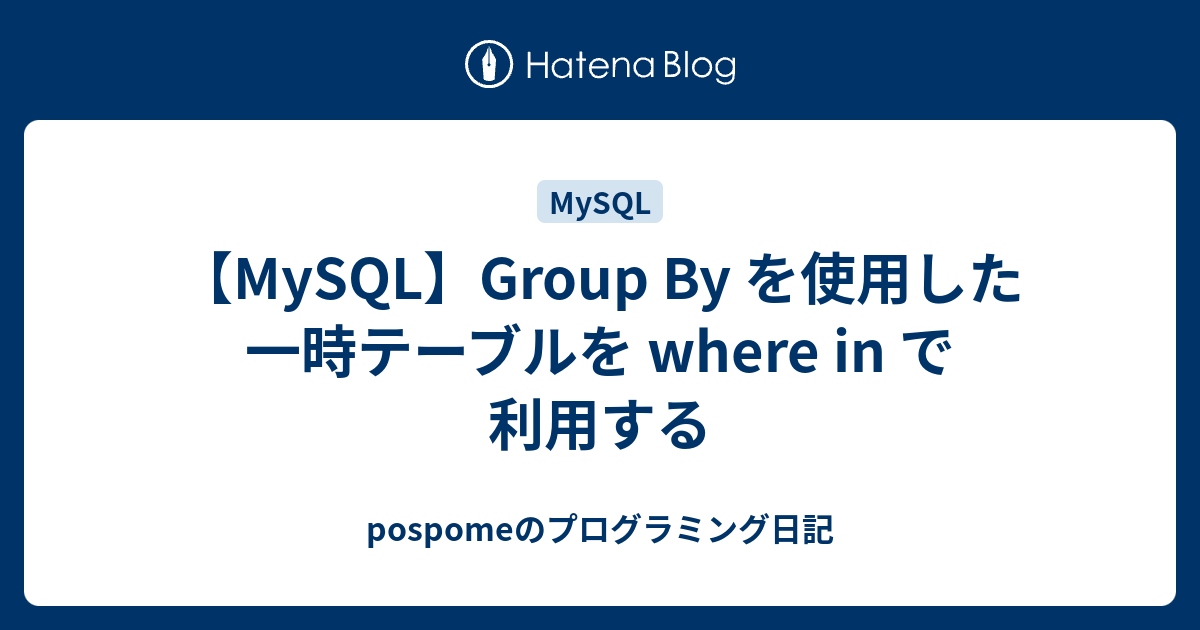 【MySQL】Group By を使用した 一時テーブルを where in で利用する pospomeのプログラミング日記