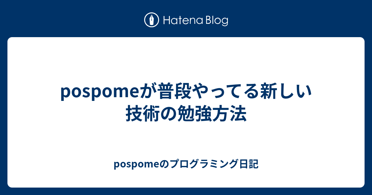 pospomeが普段やってる新しい技術の勉強方法 - pospomeのプログラミング日記