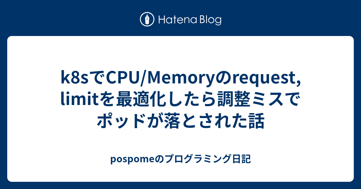 k8sでCPU/Memoryのrequest, limitを最適化したら調整ミスでポッドが落とされた話 pospomeのプログラミング日記