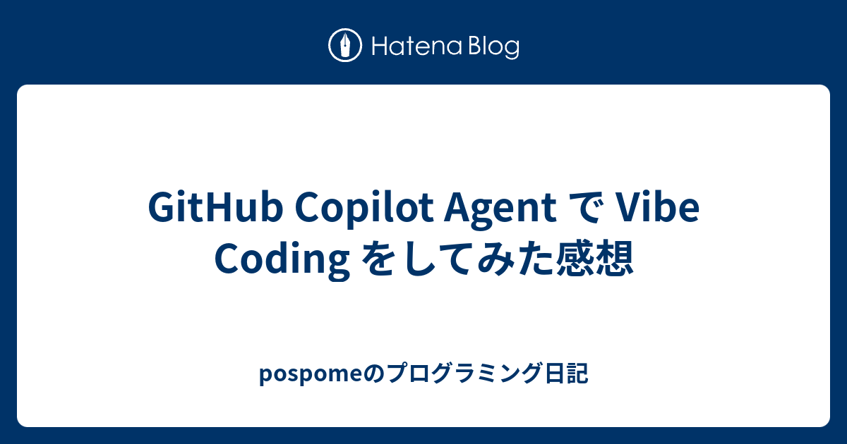 GitHub Copilot Agent で Vibe Coding をしてみた感想 - pospomeのプログラミング日記