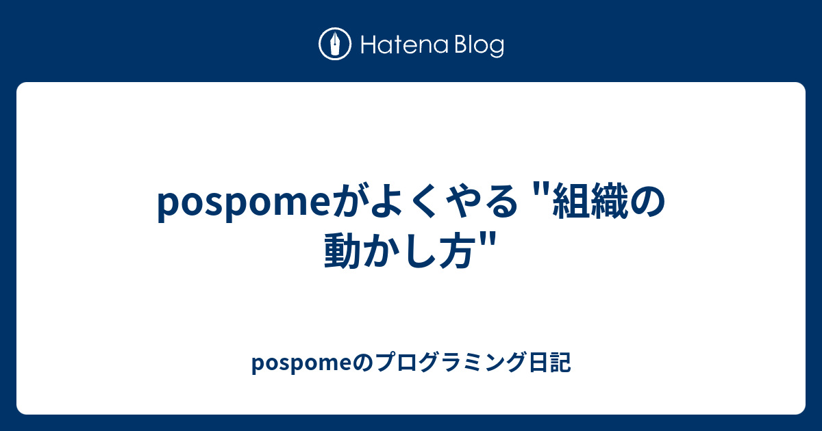 pospomeがよくやる "組織の動かし方" - pospomeのプログラミング日記