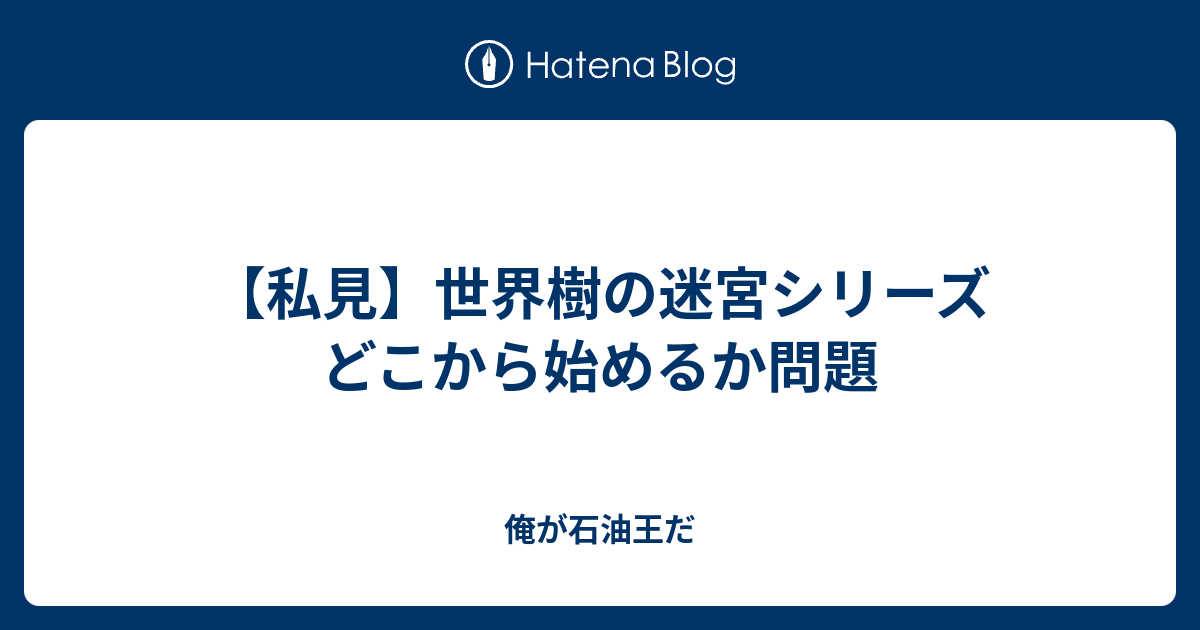 私見 世界樹の迷宮シリーズ どこから始めるか問題 俺が石油王だ