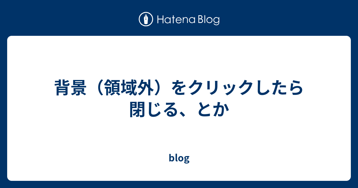 背景（領域外）をクリックしたら閉じる、とか - ryotahu0027s blog