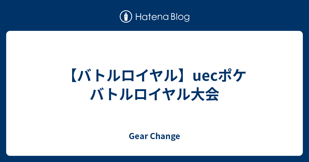 バトルロイヤル Uecポケ バトルロイヤル大会 Gear Change