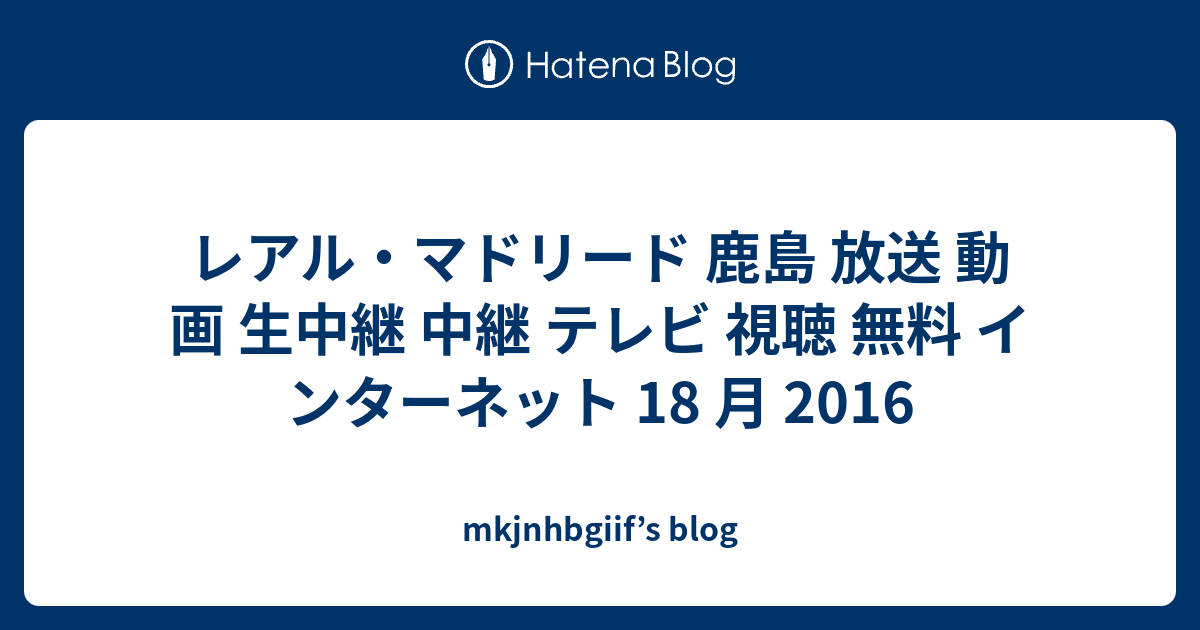 レアル マドリード 鹿島 放送 動画 生中継 中継 テレビ 視聴 無料 インターネット 18 月 16 Mkjnhbgiif S Blog