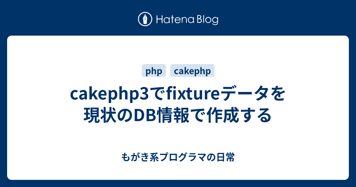 Cakephp3でfixtureデータを現状のdb情報で作成する もがき系プログラマの日常