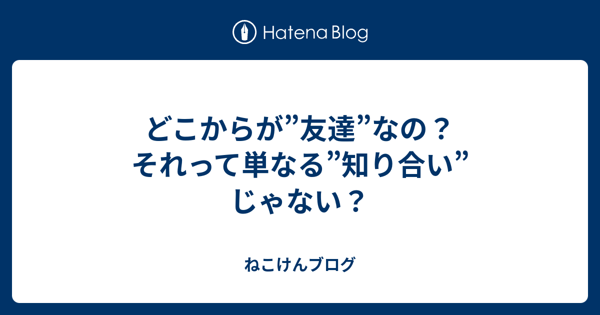 どこからが 友達 なの それって単なる 知り合い じゃない ねこけんブログ