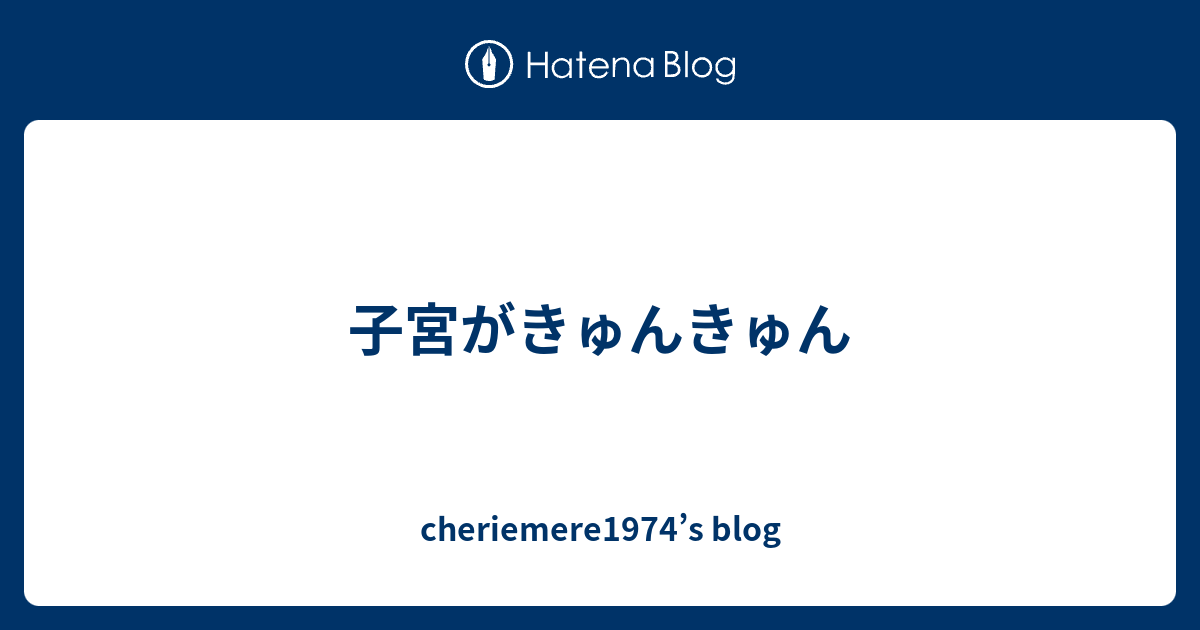 子宮がきゅんきゅん Cheriemere1974 S Blog