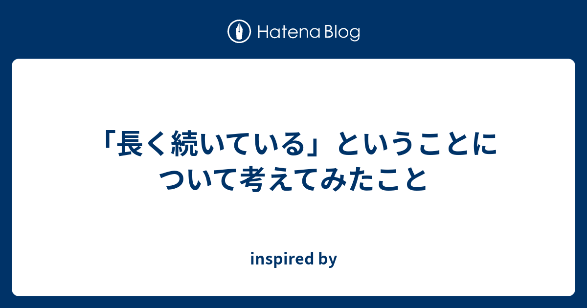 「長く続いている」ということについて考えてみたこと - inspired by