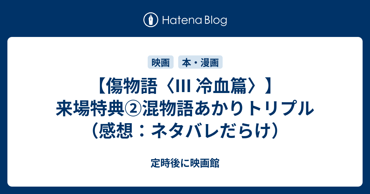 傷物語 Iii 冷血篇 来場特典 混物語あかりトリプル 感想 ネタバレだらけ 定時後に映画館