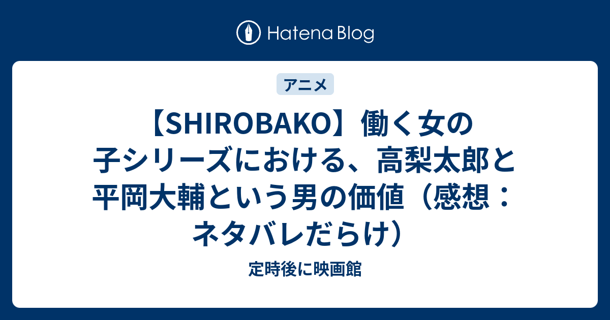 Shirobako 働く女の子シリーズにおける 高梨太郎と平岡大輔という男の価値 感想 ネタバレだらけ 定時後に映画館