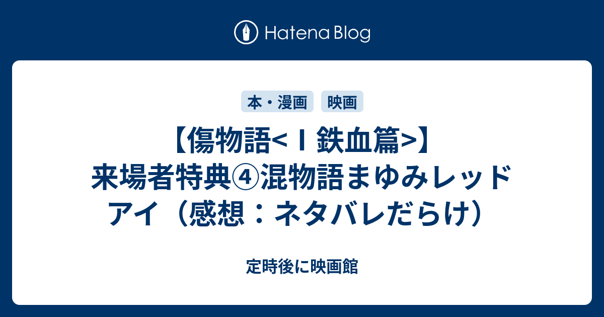 傷物語 鉄血篇 来場者特典 混物語まゆみレッドアイ 感想 ネタバレだらけ 定時後に映画館