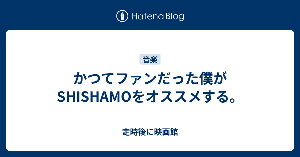 かつてファンだった僕がshishamoをオススメする 定時後に映画館