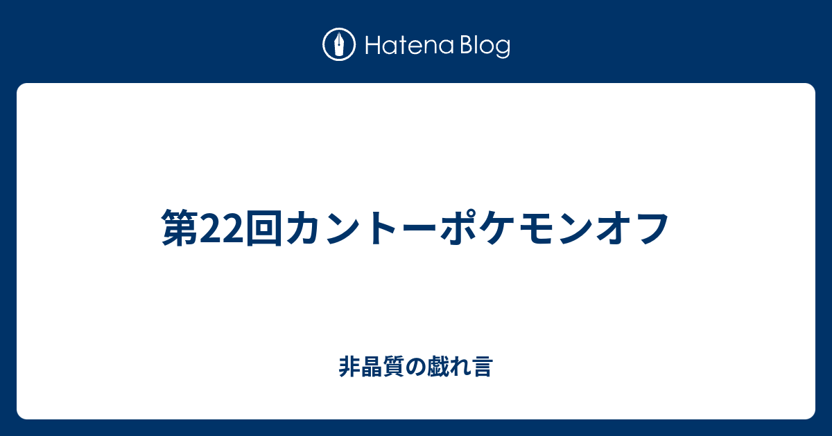 第22回カントーポケモンオフ 非晶質の戯れ言