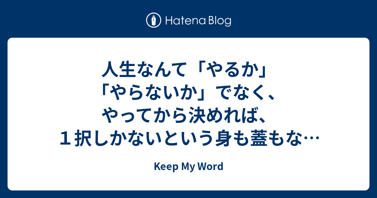 人生なんて「やるか」「やらないか」でなく、やってから決めれば、1択しかないという身も蓋もない話 Keep My Word