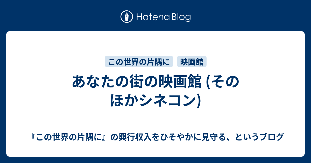 あなたの街の映画館 そのほかシネコン この世界の片隅に の興行収入をひそやかに見守る というブログ