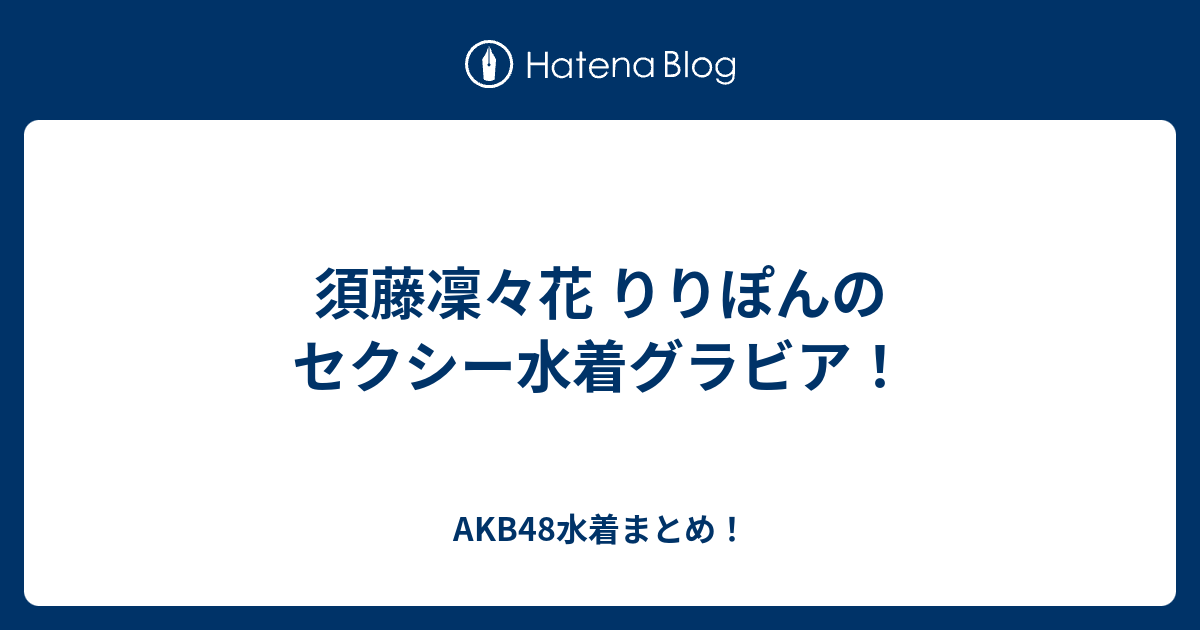 須藤凜々花 りりぽんのセクシー水着グラビア Akb48水着まとめ