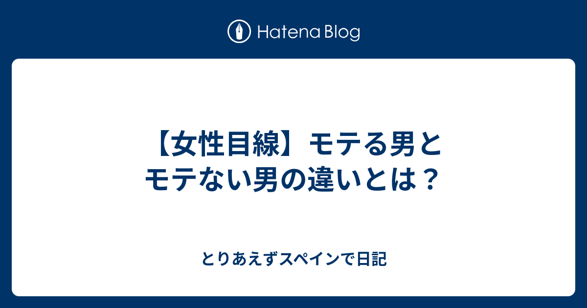 【女性目線】モテる男とモテない男の違いとは？ とりあえずスペインで日記