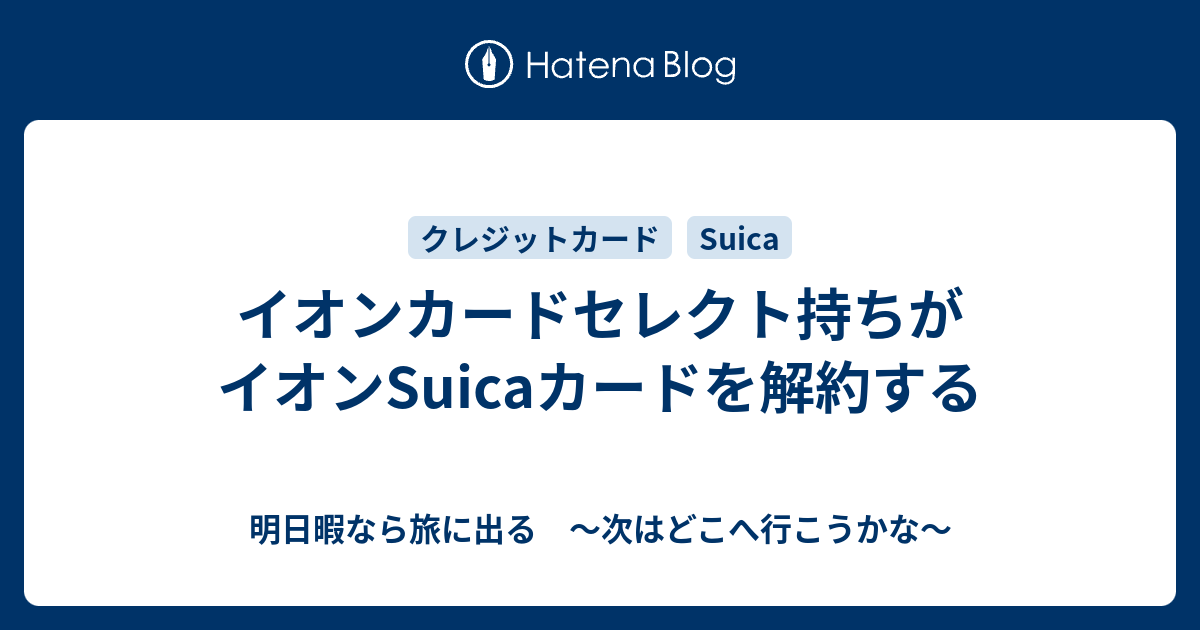 イオンカードセレクト持ちがイオンsuicaカードを解約する 明日暇なら旅に出る 次はどこへ行こうかな