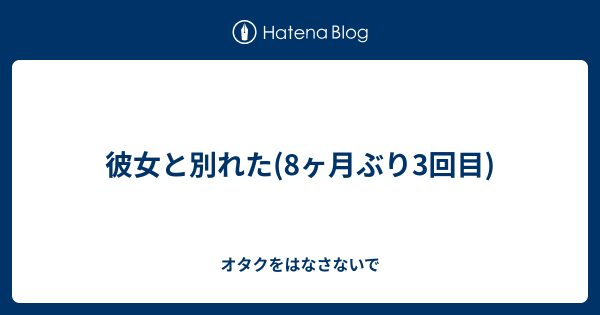 彼女と別れた 8ヶ月ぶり3回目 オタクをはなさないで