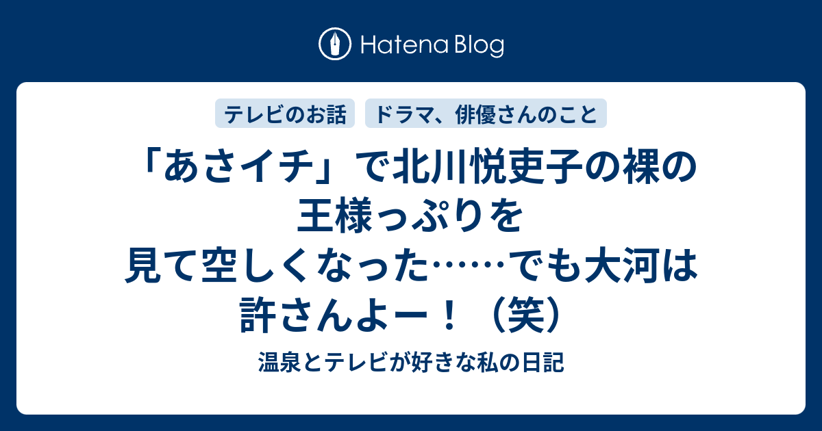 あさイチ で北川悦吏子の裸の王様っぷりを見て空しくなった でも大河は許さんよー 笑 温泉とテレビが好きな私の日記