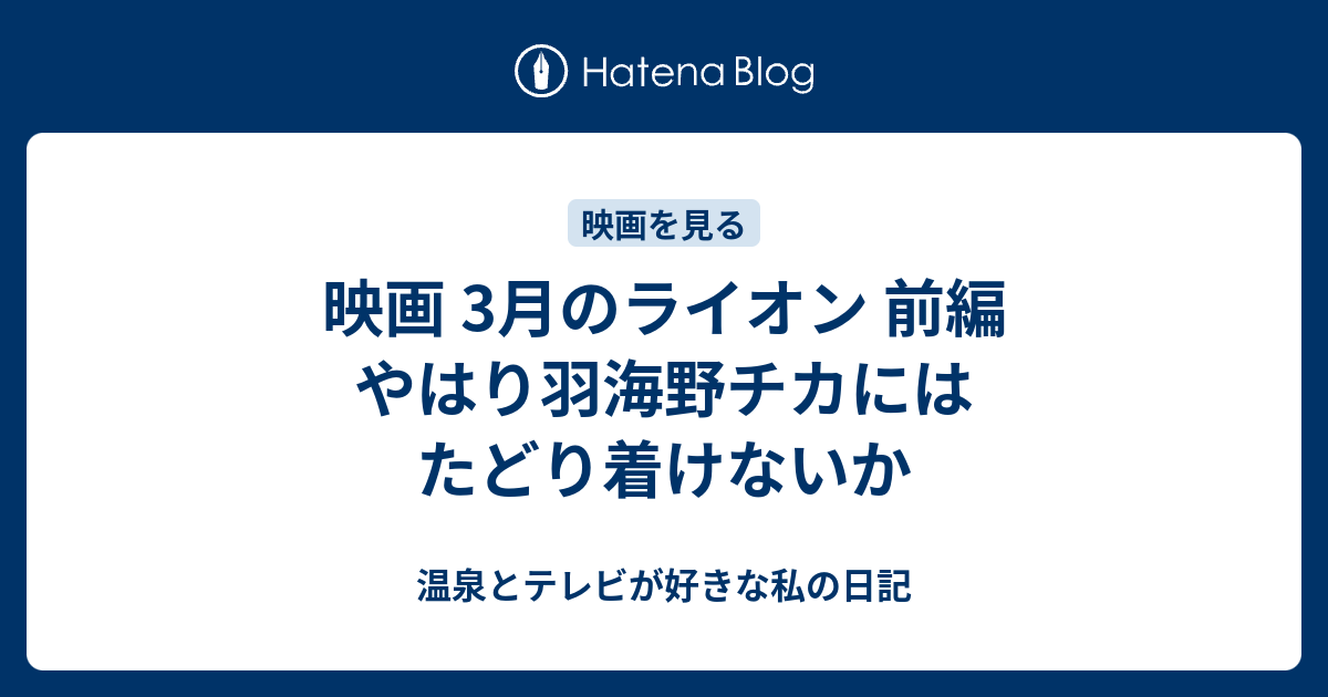 映画 3月のライオン 前編 やはり羽海野チカにはたどり着けないか 温泉とテレビが好きな私の日記