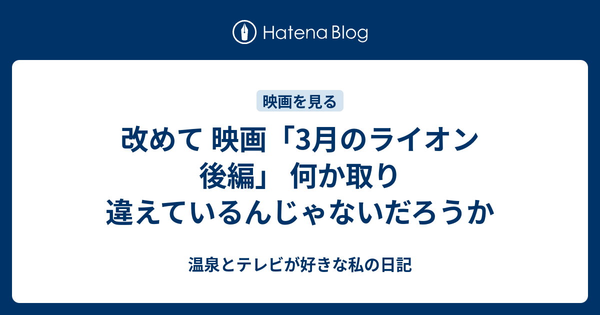 改めて 映画 3月のライオン 後編 何か取り違えているんじゃないだろうか 温泉とテレビが好きな私の日記