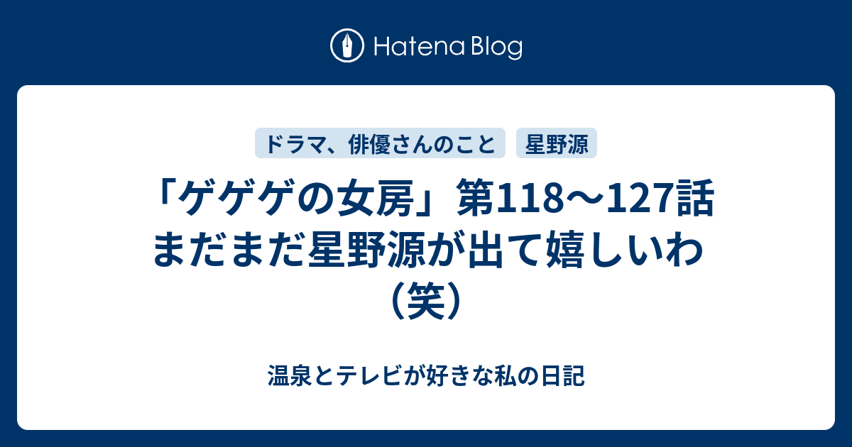 ゲゲゲの女房 第118 127話 まだまだ星野源が出て嬉しいわ 笑 温泉とテレビが好きな私の日記