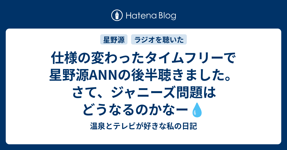 仕様の変わったタイムフリーで星野源annの後半聴きました さて ジャニーズ問題はどうなるのかなー 温泉とテレビが好きな私の日記