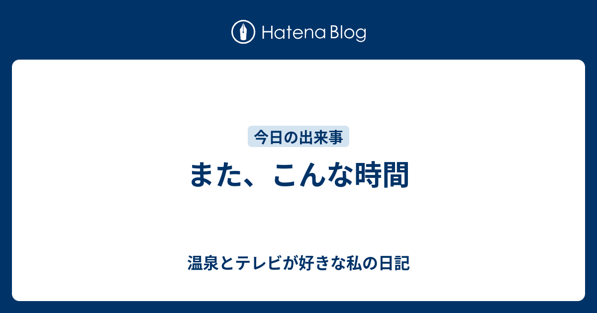 また こんな時間 温泉とテレビが好きな私の日記