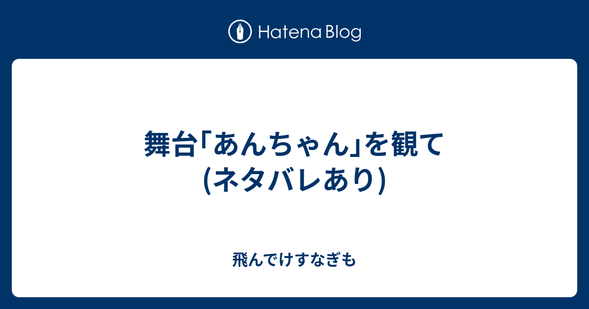 舞台 あんちゃん を観て ネタバレあり 飛んでけすなぎも