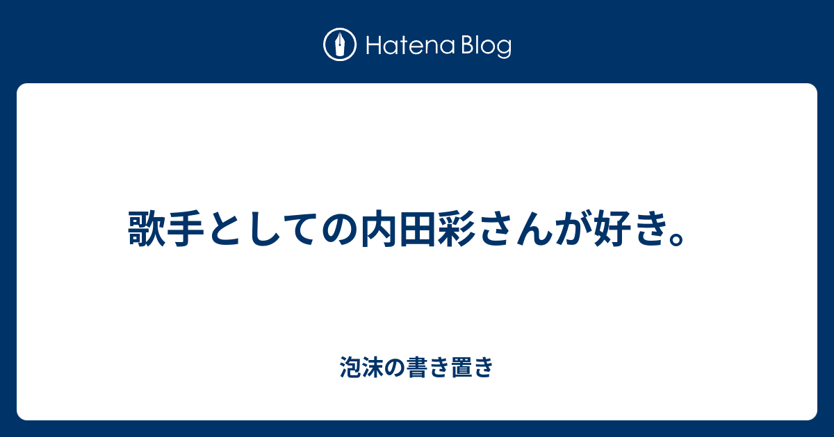 歌手としての内田彩さんが好き 泡沫の書き置き